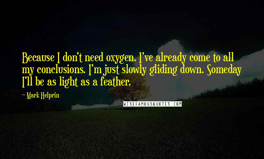 Mark Helprin Quotes: Because I don't need oxygen. I've already come to all my conclusions. I'm just slowly gliding down. Someday I'll be as light as a feather.