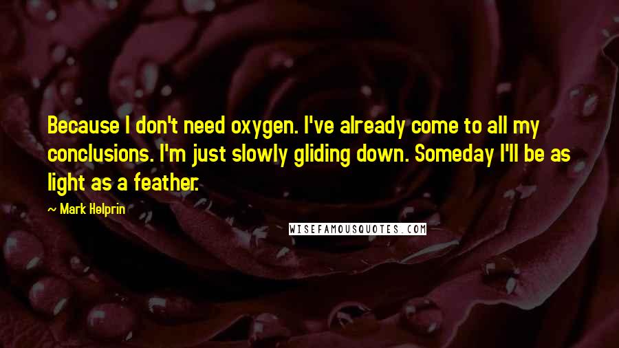 Mark Helprin Quotes: Because I don't need oxygen. I've already come to all my conclusions. I'm just slowly gliding down. Someday I'll be as light as a feather.