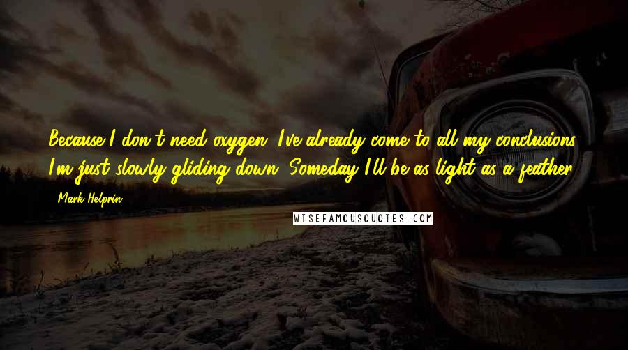 Mark Helprin Quotes: Because I don't need oxygen. I've already come to all my conclusions. I'm just slowly gliding down. Someday I'll be as light as a feather.