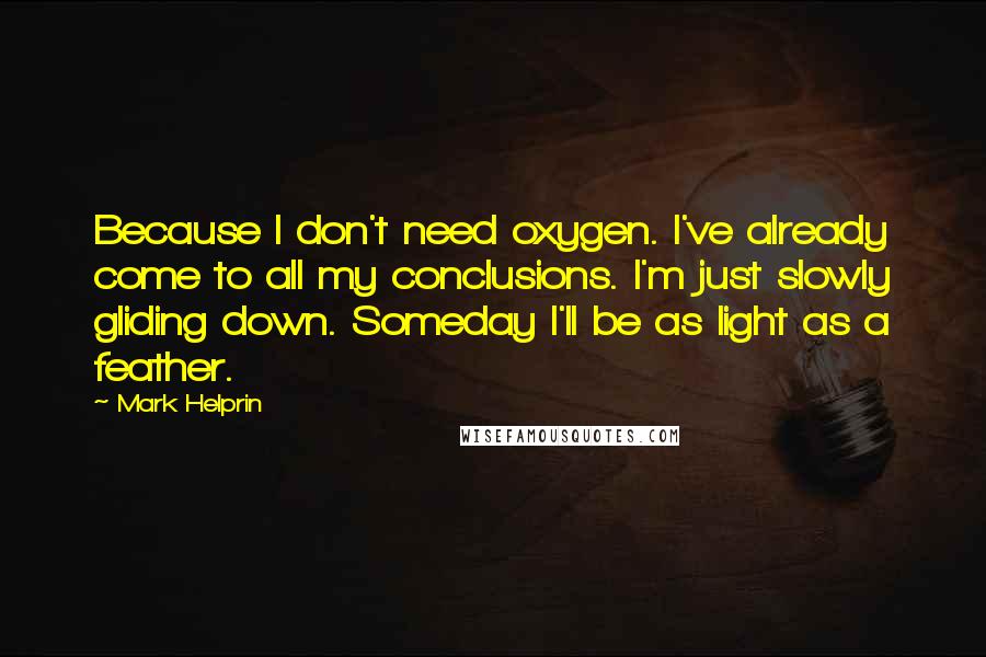 Mark Helprin Quotes: Because I don't need oxygen. I've already come to all my conclusions. I'm just slowly gliding down. Someday I'll be as light as a feather.