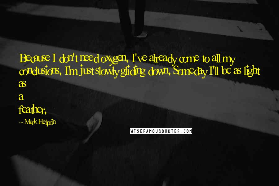 Mark Helprin Quotes: Because I don't need oxygen. I've already come to all my conclusions. I'm just slowly gliding down. Someday I'll be as light as a feather.