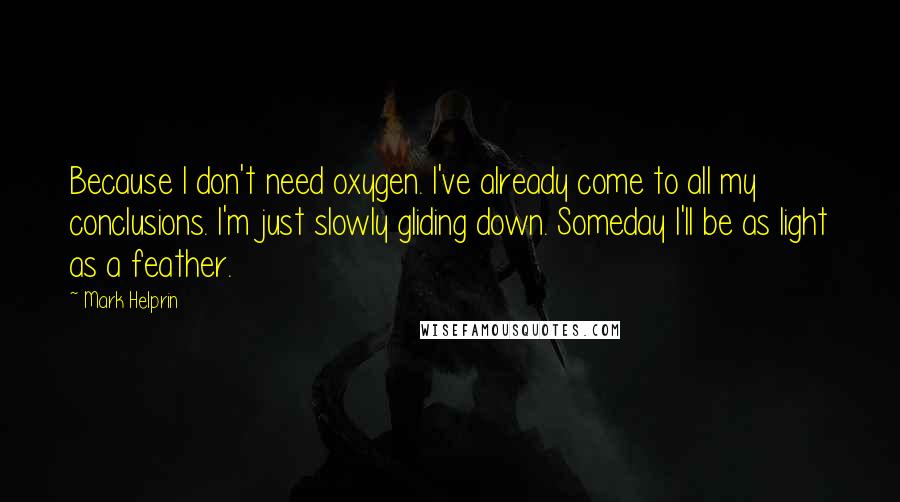 Mark Helprin Quotes: Because I don't need oxygen. I've already come to all my conclusions. I'm just slowly gliding down. Someday I'll be as light as a feather.