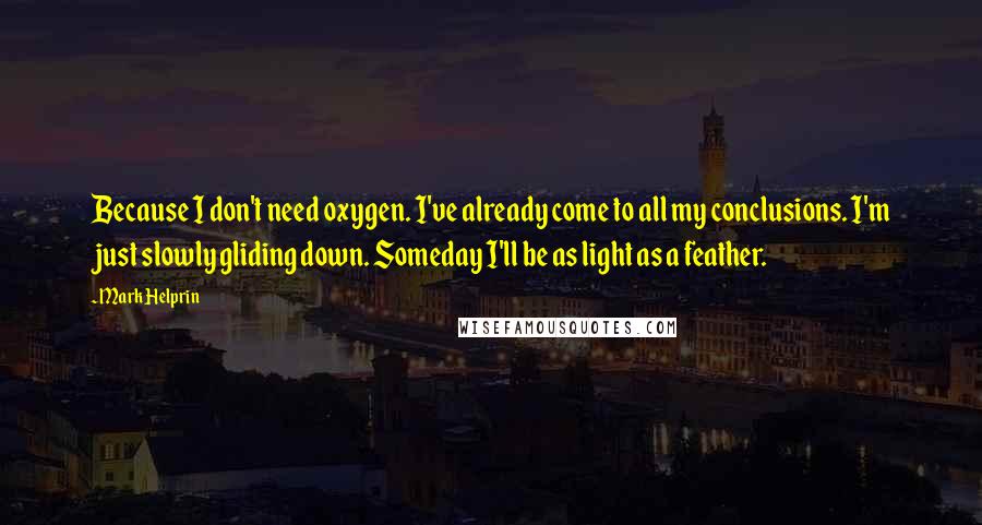 Mark Helprin Quotes: Because I don't need oxygen. I've already come to all my conclusions. I'm just slowly gliding down. Someday I'll be as light as a feather.