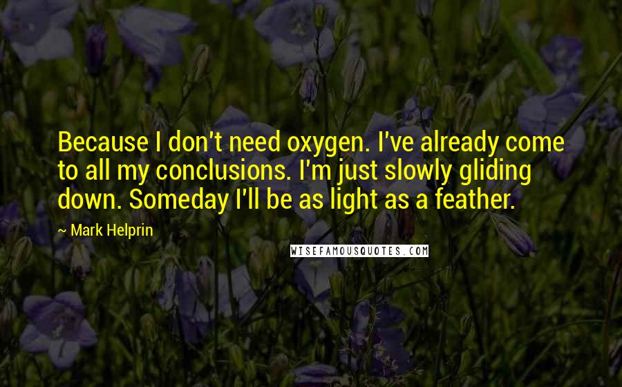 Mark Helprin Quotes: Because I don't need oxygen. I've already come to all my conclusions. I'm just slowly gliding down. Someday I'll be as light as a feather.