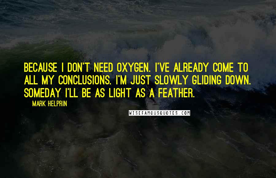 Mark Helprin Quotes: Because I don't need oxygen. I've already come to all my conclusions. I'm just slowly gliding down. Someday I'll be as light as a feather.