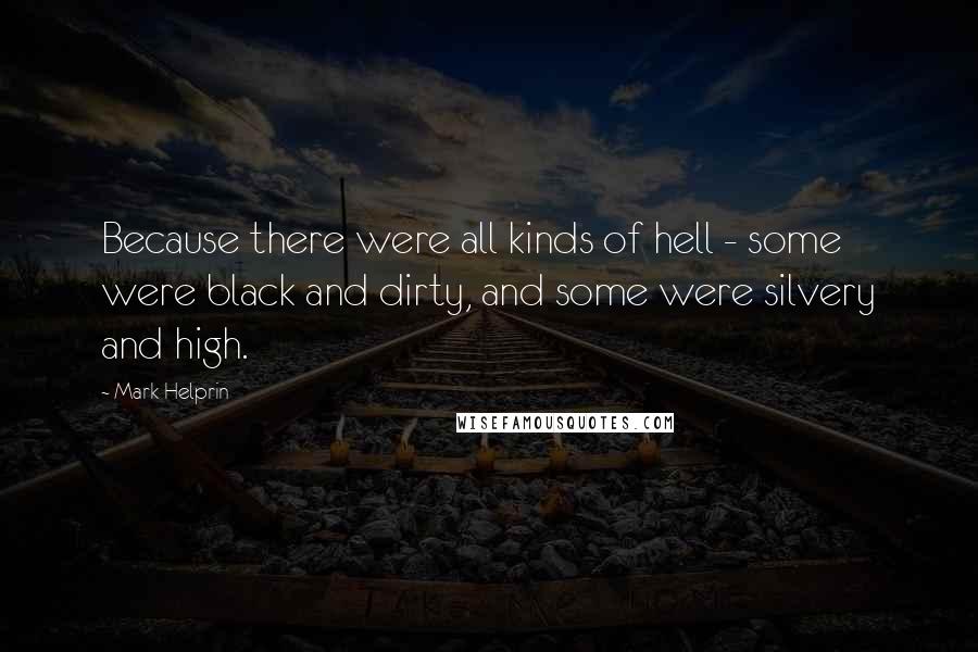 Mark Helprin Quotes: Because there were all kinds of hell - some were black and dirty, and some were silvery and high.