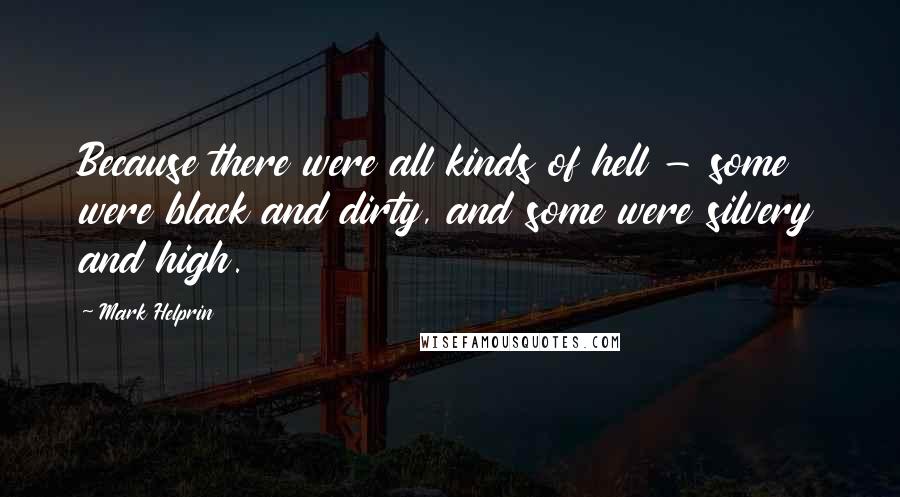 Mark Helprin Quotes: Because there were all kinds of hell - some were black and dirty, and some were silvery and high.