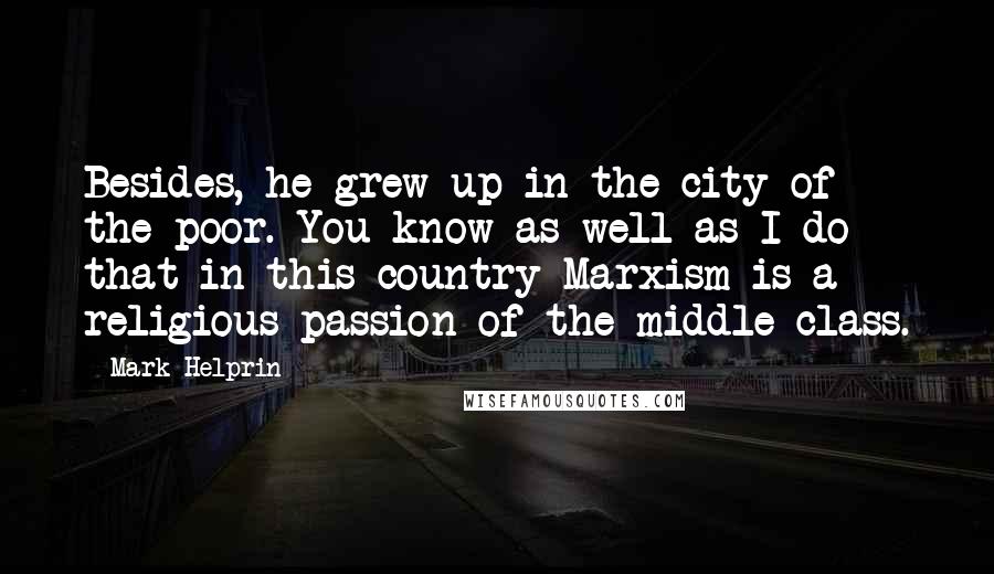 Mark Helprin Quotes: Besides, he grew up in the city of the poor. You know as well as I do that in this country Marxism is a religious passion of the middle class.