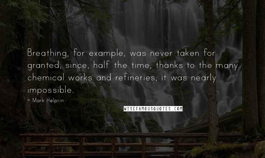 Mark Helprin Quotes: Breathing, for example, was never taken for granted, since, half the time, thanks to the many chemical works and refineries, it was nearly impossible.