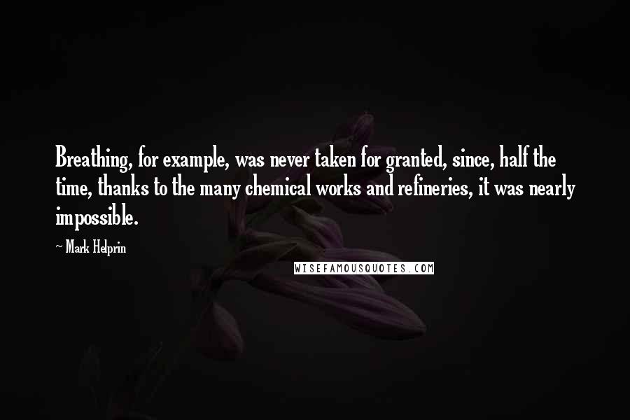 Mark Helprin Quotes: Breathing, for example, was never taken for granted, since, half the time, thanks to the many chemical works and refineries, it was nearly impossible.