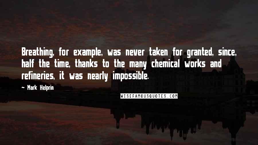 Mark Helprin Quotes: Breathing, for example, was never taken for granted, since, half the time, thanks to the many chemical works and refineries, it was nearly impossible.