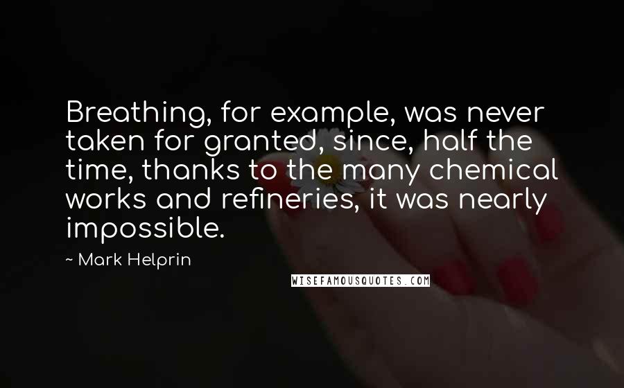 Mark Helprin Quotes: Breathing, for example, was never taken for granted, since, half the time, thanks to the many chemical works and refineries, it was nearly impossible.