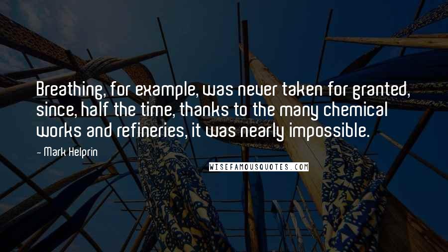 Mark Helprin Quotes: Breathing, for example, was never taken for granted, since, half the time, thanks to the many chemical works and refineries, it was nearly impossible.