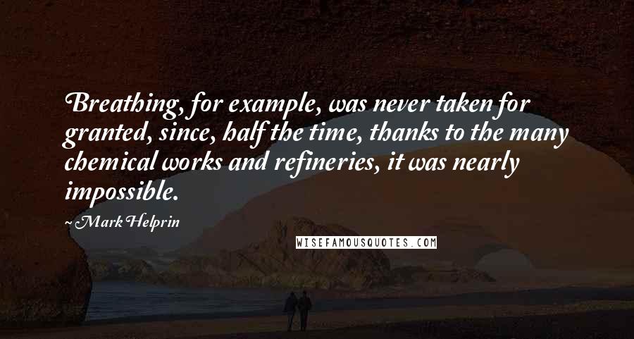 Mark Helprin Quotes: Breathing, for example, was never taken for granted, since, half the time, thanks to the many chemical works and refineries, it was nearly impossible.