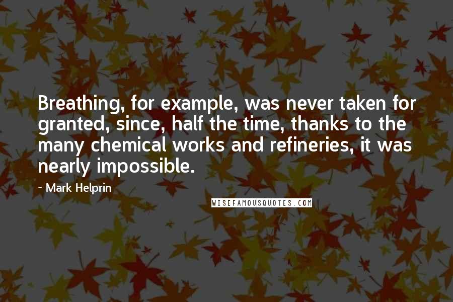 Mark Helprin Quotes: Breathing, for example, was never taken for granted, since, half the time, thanks to the many chemical works and refineries, it was nearly impossible.