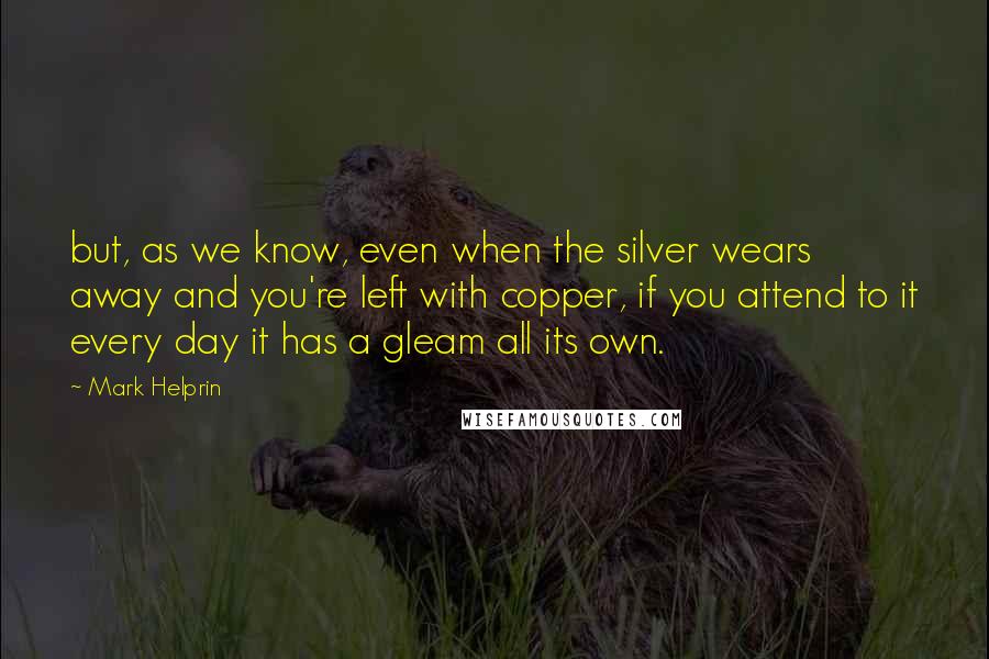 Mark Helprin Quotes: but, as we know, even when the silver wears away and you're left with copper, if you attend to it every day it has a gleam all its own.