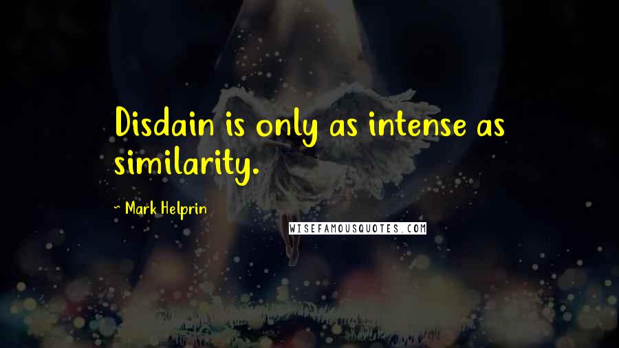 Mark Helprin Quotes: Disdain is only as intense as similarity.