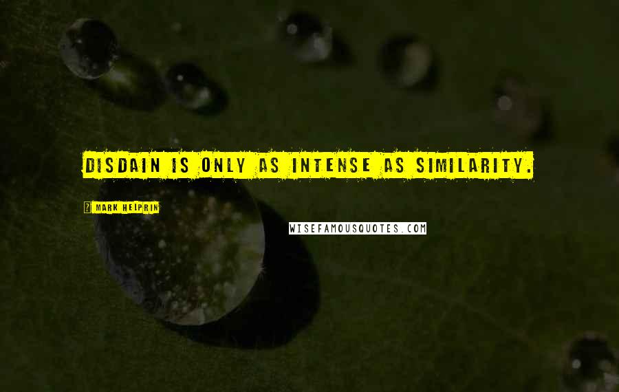 Mark Helprin Quotes: Disdain is only as intense as similarity.