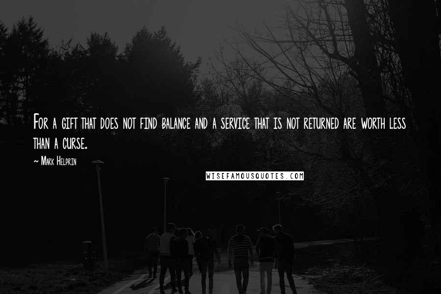 Mark Helprin Quotes: For a gift that does not find balance and a service that is not returned are worth less than a curse.