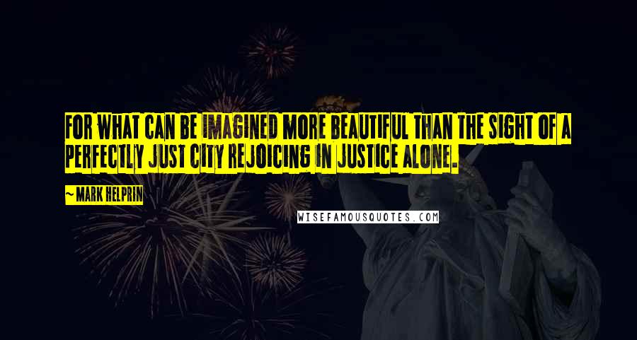 Mark Helprin Quotes: For what can be imagined more beautiful than the sight of a perfectly just city rejoicing in justice alone.