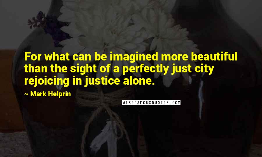 Mark Helprin Quotes: For what can be imagined more beautiful than the sight of a perfectly just city rejoicing in justice alone.