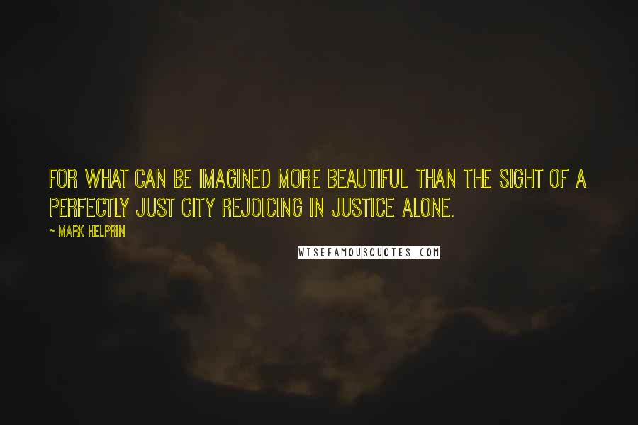 Mark Helprin Quotes: For what can be imagined more beautiful than the sight of a perfectly just city rejoicing in justice alone.