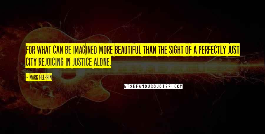 Mark Helprin Quotes: For what can be imagined more beautiful than the sight of a perfectly just city rejoicing in justice alone.