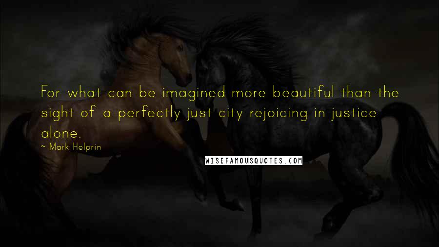 Mark Helprin Quotes: For what can be imagined more beautiful than the sight of a perfectly just city rejoicing in justice alone.