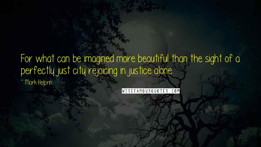 Mark Helprin Quotes: For what can be imagined more beautiful than the sight of a perfectly just city rejoicing in justice alone.