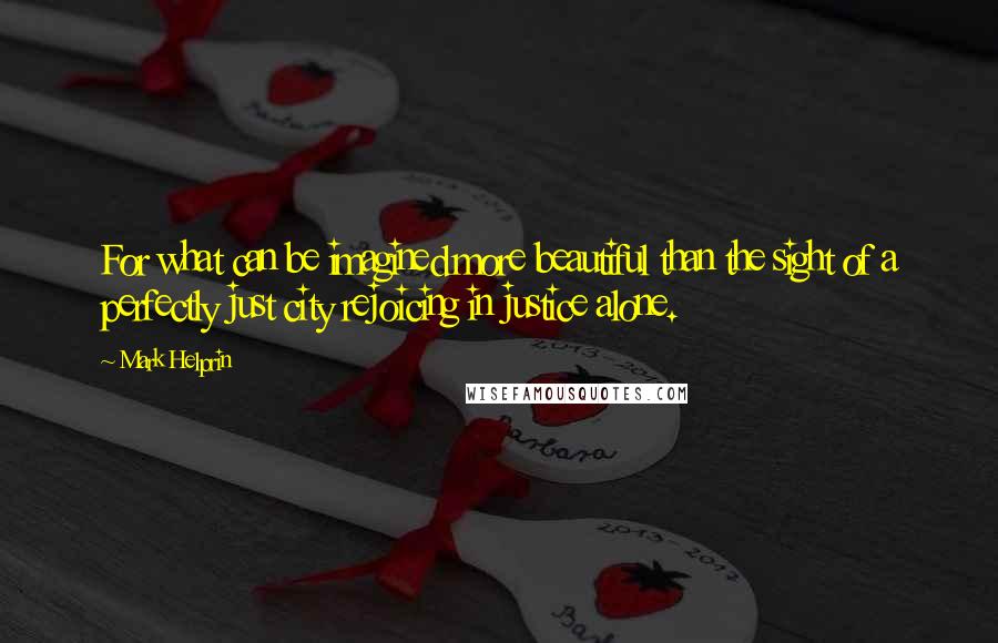 Mark Helprin Quotes: For what can be imagined more beautiful than the sight of a perfectly just city rejoicing in justice alone.