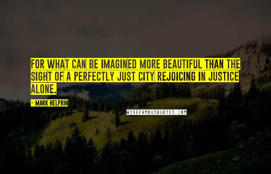 Mark Helprin Quotes: For what can be imagined more beautiful than the sight of a perfectly just city rejoicing in justice alone.