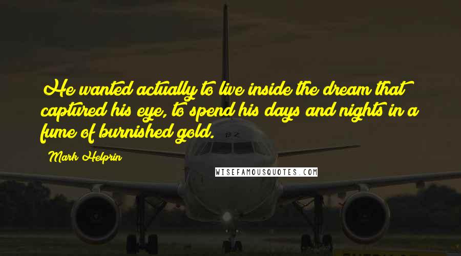 Mark Helprin Quotes: He wanted actually to live inside the dream that captured his eye, to spend his days and nights in a fume of burnished gold.