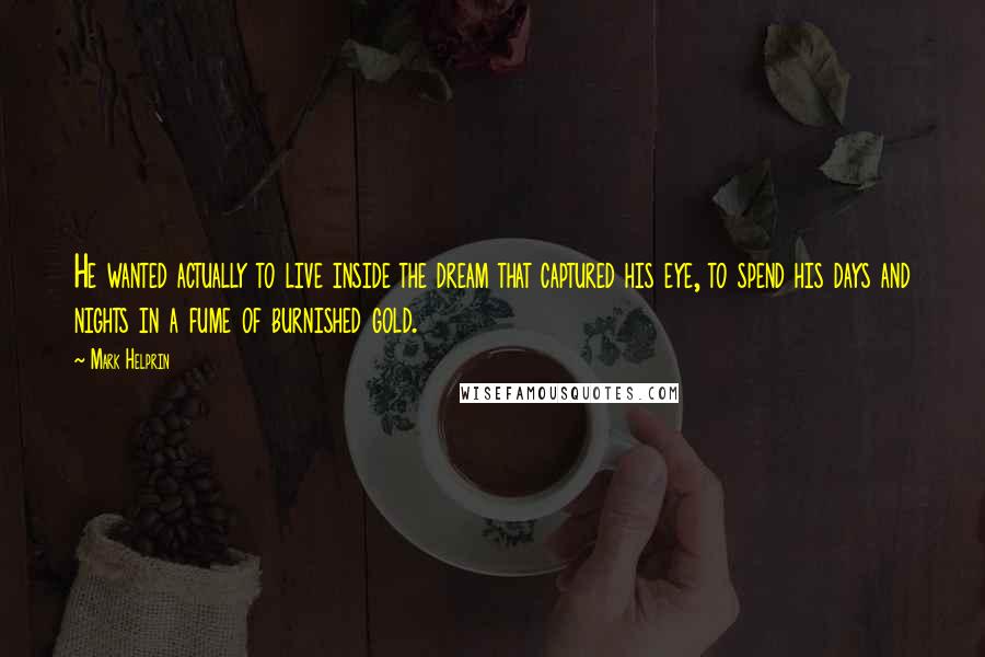 Mark Helprin Quotes: He wanted actually to live inside the dream that captured his eye, to spend his days and nights in a fume of burnished gold.