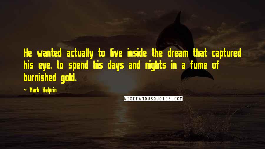 Mark Helprin Quotes: He wanted actually to live inside the dream that captured his eye, to spend his days and nights in a fume of burnished gold.