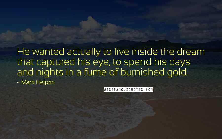 Mark Helprin Quotes: He wanted actually to live inside the dream that captured his eye, to spend his days and nights in a fume of burnished gold.