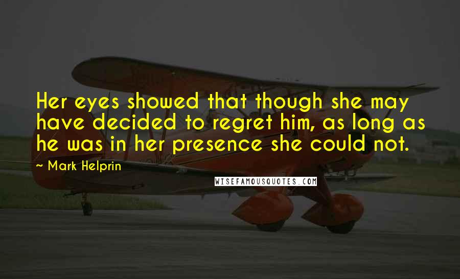 Mark Helprin Quotes: Her eyes showed that though she may have decided to regret him, as long as he was in her presence she could not.