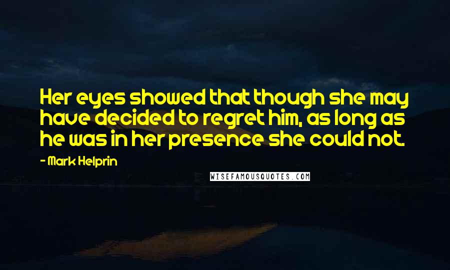 Mark Helprin Quotes: Her eyes showed that though she may have decided to regret him, as long as he was in her presence she could not.