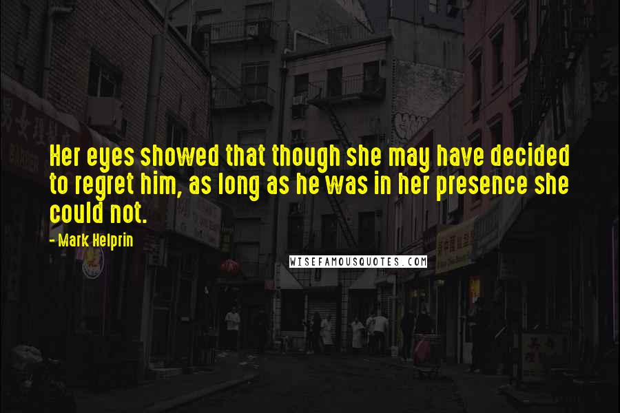 Mark Helprin Quotes: Her eyes showed that though she may have decided to regret him, as long as he was in her presence she could not.