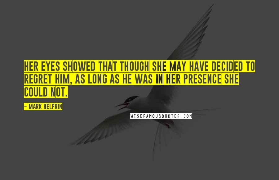 Mark Helprin Quotes: Her eyes showed that though she may have decided to regret him, as long as he was in her presence she could not.