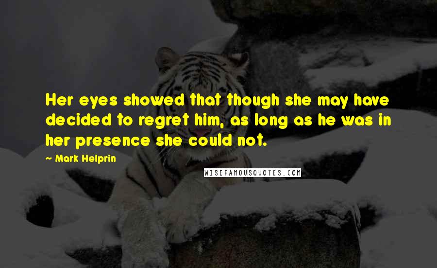 Mark Helprin Quotes: Her eyes showed that though she may have decided to regret him, as long as he was in her presence she could not.