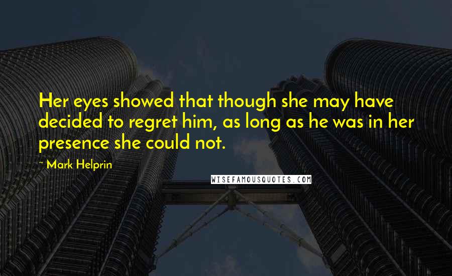 Mark Helprin Quotes: Her eyes showed that though she may have decided to regret him, as long as he was in her presence she could not.