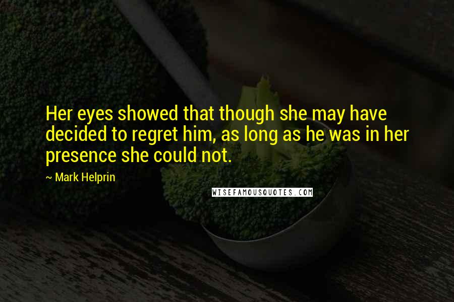 Mark Helprin Quotes: Her eyes showed that though she may have decided to regret him, as long as he was in her presence she could not.