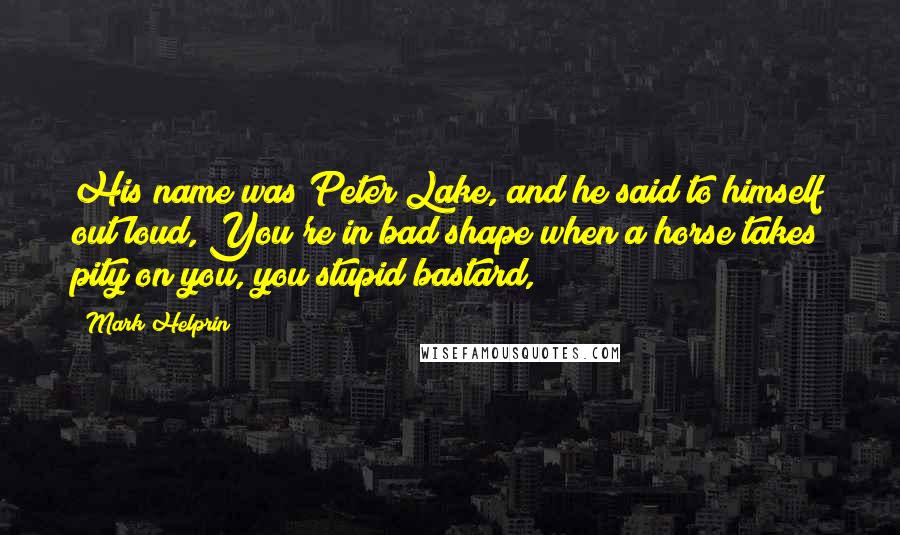 Mark Helprin Quotes: His name was Peter Lake, and he said to himself out loud, You're in bad shape when a horse takes pity on you, you stupid bastard,