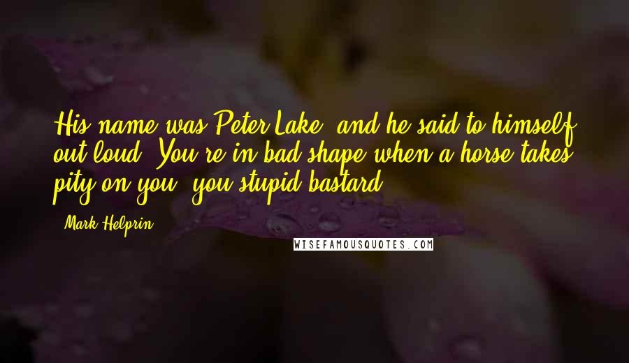 Mark Helprin Quotes: His name was Peter Lake, and he said to himself out loud, You're in bad shape when a horse takes pity on you, you stupid bastard,