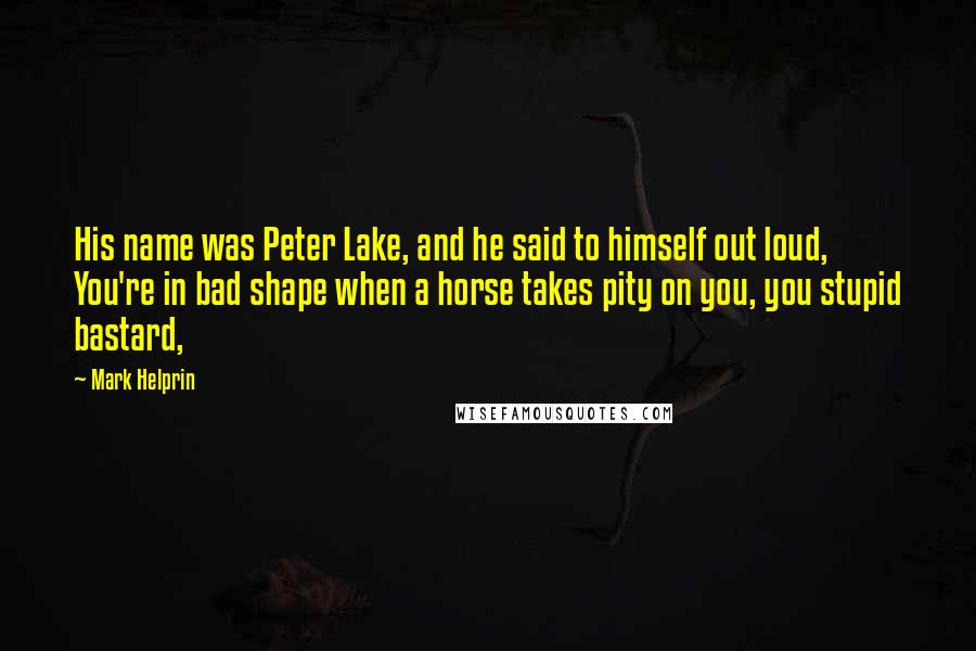 Mark Helprin Quotes: His name was Peter Lake, and he said to himself out loud, You're in bad shape when a horse takes pity on you, you stupid bastard,