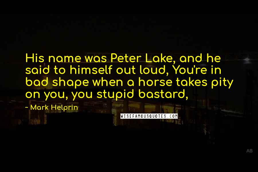 Mark Helprin Quotes: His name was Peter Lake, and he said to himself out loud, You're in bad shape when a horse takes pity on you, you stupid bastard,