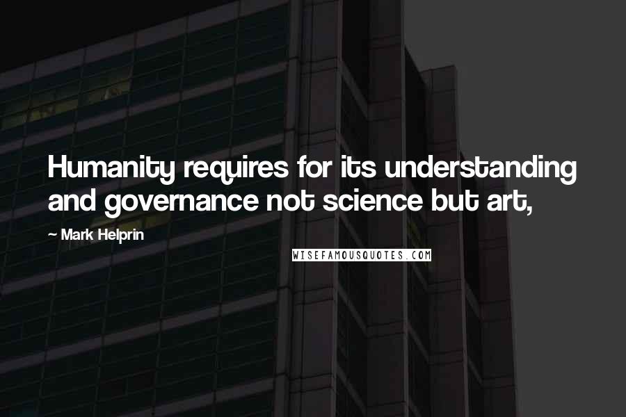 Mark Helprin Quotes: Humanity requires for its understanding and governance not science but art,