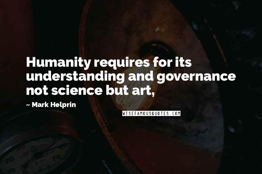 Mark Helprin Quotes: Humanity requires for its understanding and governance not science but art,