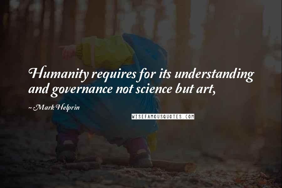 Mark Helprin Quotes: Humanity requires for its understanding and governance not science but art,