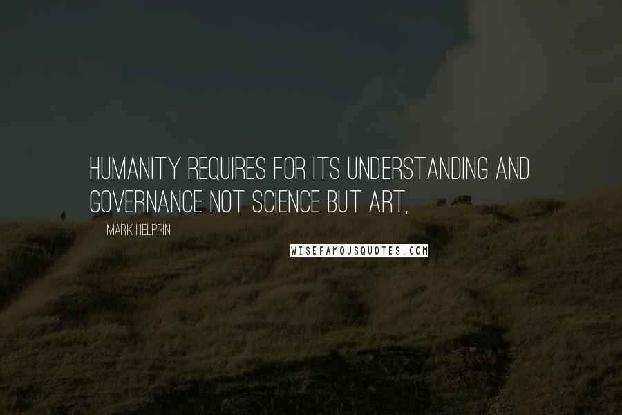 Mark Helprin Quotes: Humanity requires for its understanding and governance not science but art,